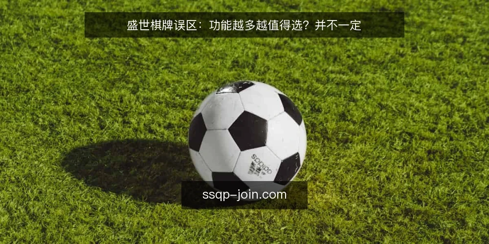 盛世棋牌误区:功能越多越值得选?并不一定 — 引言:功能越多越好的误区从何而来 配图