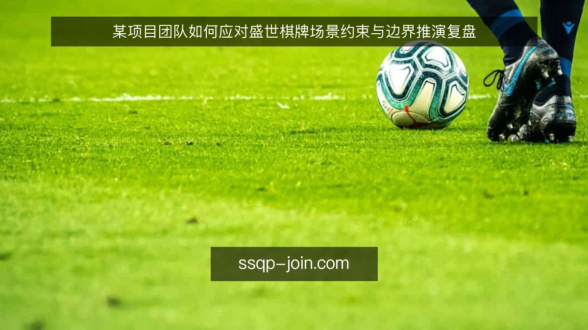 某项目团队如何应对盛世棋牌场景约束与边界推演复盘