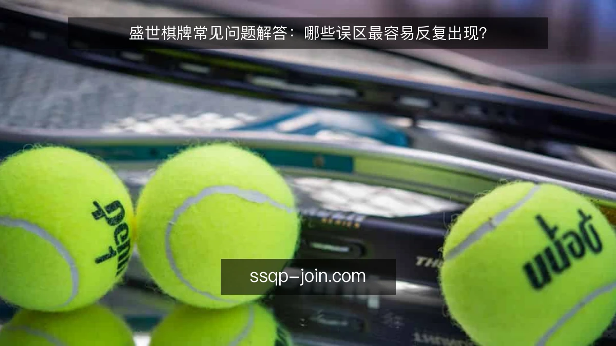 盛世棋牌常见问题解答:哪些误区最容易反复出现?
